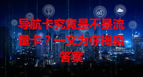 导航卡究竟是不是流量卡？一文为你揭晓答案