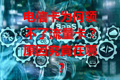 电信卡为何领不了流量卡？原因究竟在哪？