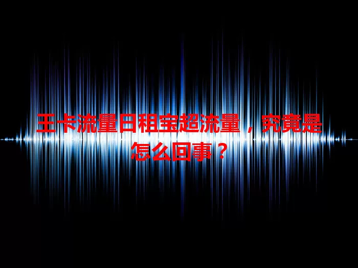 王卡流量日租宝超流量，究竟是怎么回事？