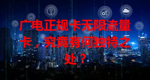 广电正规卡无限流量卡，究竟有何独特之处？