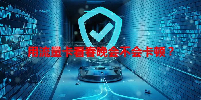 用流量卡看春晚会不会卡顿？