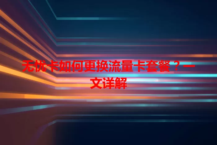 无忧卡如何更换流量卡套餐？一文详解