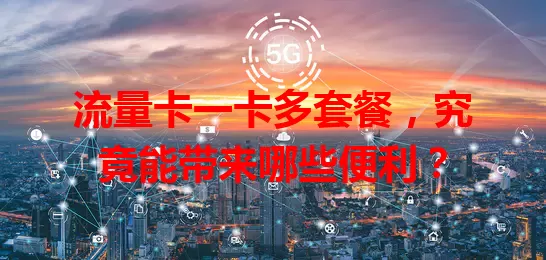 流量卡一卡多套餐，究竟能带来哪些便利？