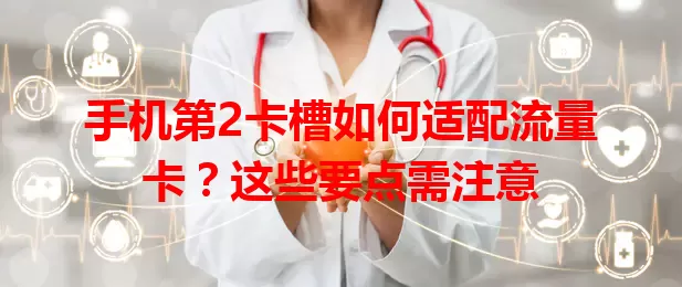手机第2卡槽如何适配流量卡？这些要点需注意