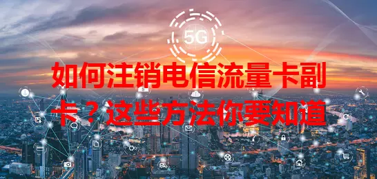 如何注销电信流量卡副卡？这些方法你要知道