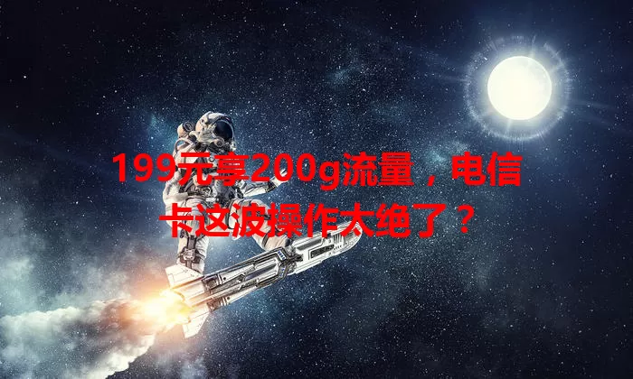199元享200g流量，电信卡这波操作太绝了？