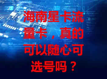 海南星卡流量卡，真的可以随心可选号吗？