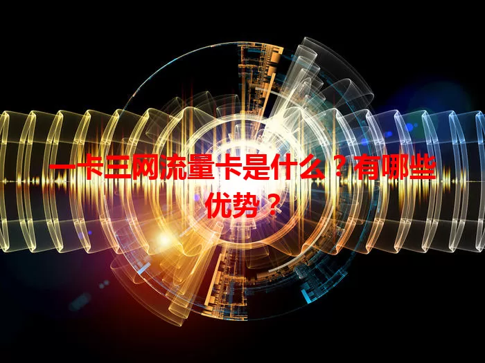 一卡三网流量卡是什么？有哪些优势？