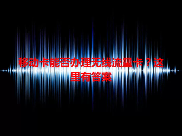 移动卡能否办理无线流量卡？这里有答案