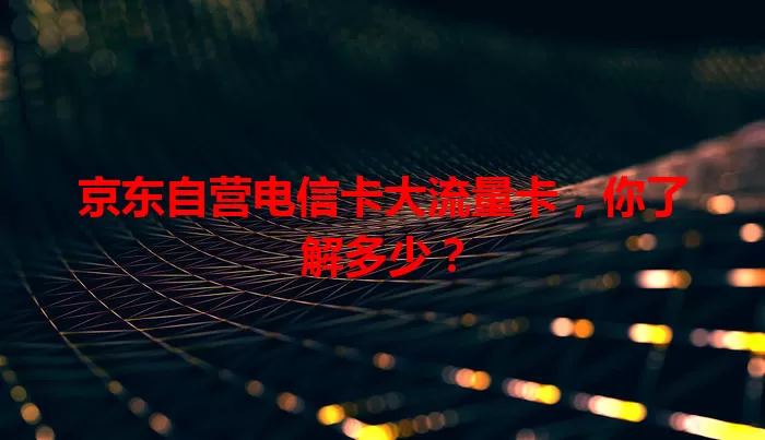 京东自营电信卡大流量卡，你了解多少？