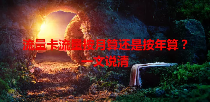 流量卡流量按月算还是按年算？一文说清