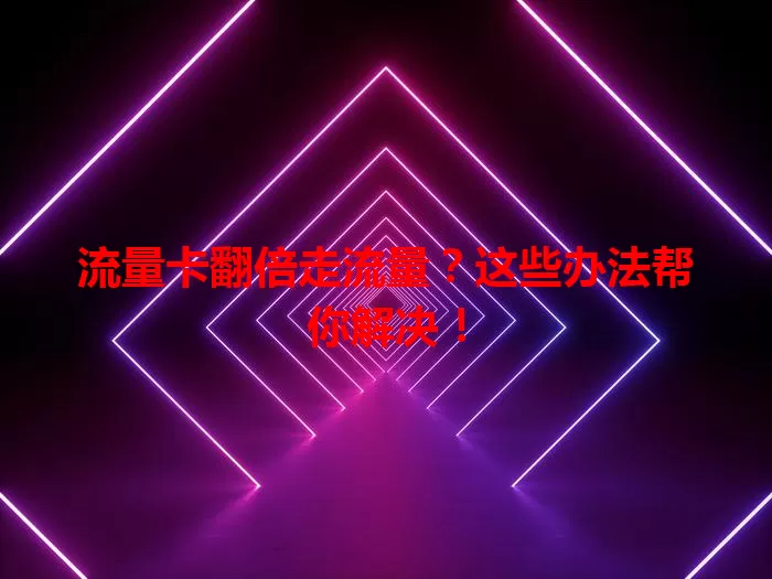 流量卡翻倍走流量？这些办法帮你解决！