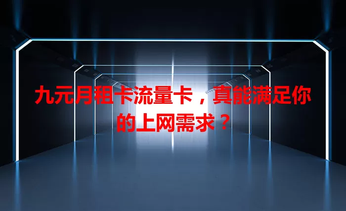 九元月租卡流量卡，真能满足你的上网需求？