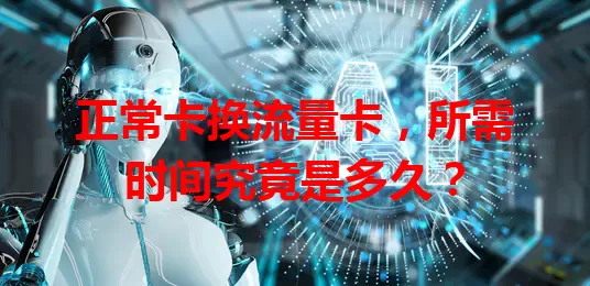 正常卡换流量卡，所需时间究竟是多久？