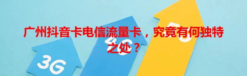 广州抖音卡电信流量卡，究竟有何独特之处？