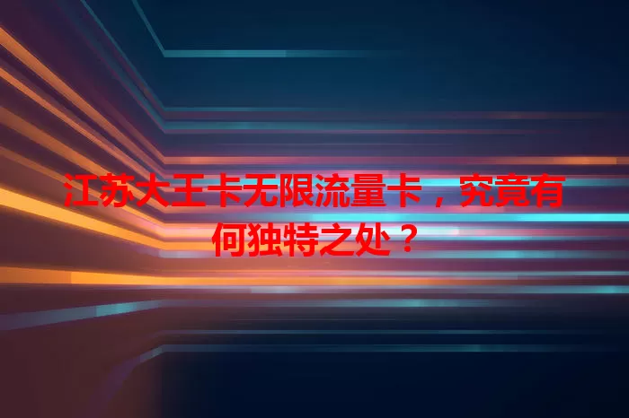 江苏大王卡无限流量卡，究竟有何独特之处？