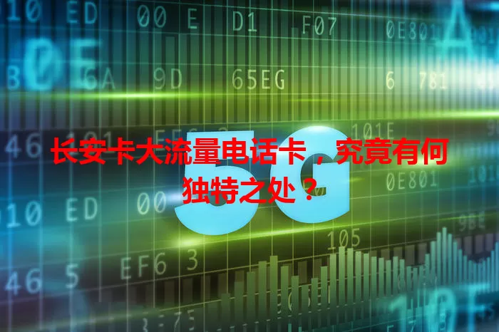 长安卡大流量电话卡，究竟有何独特之处？
