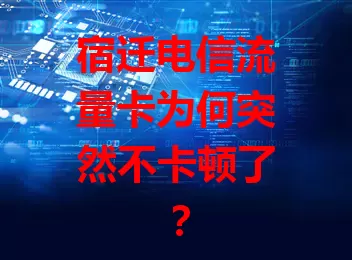 宿迁电信流量卡为何突然不卡顿了？