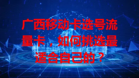 广西移动卡选号流量卡，如何挑选最适合自己的？