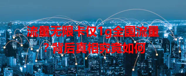 流量无限卡仅1g全国流量？背后真相究竟如何