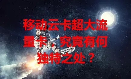 移动云卡超大流量卡，究竟有何独特之处？