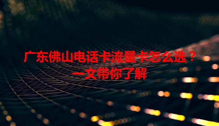 广东佛山电话卡流量卡怎么选？一文带你了解