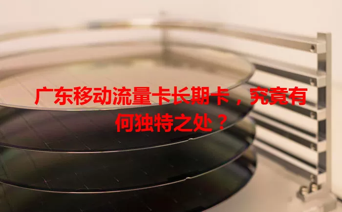 广东移动流量卡长期卡，究竟有何独特之处？