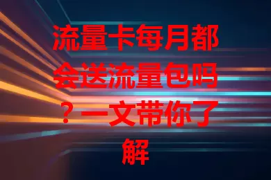 流量卡每月都会送流量包吗？一文带你了解