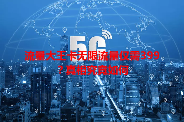 流量大王卡无限流量仅需399？真相究竟如何