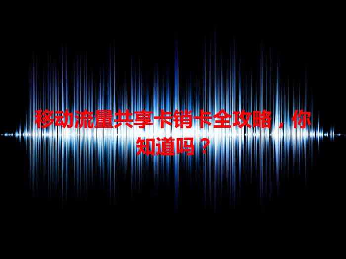 移动流量共享卡销卡全攻略，你知道吗？