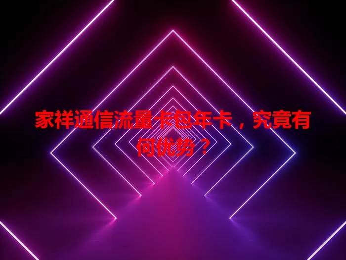 家祥通信流量卡包年卡，究竟有何优势？