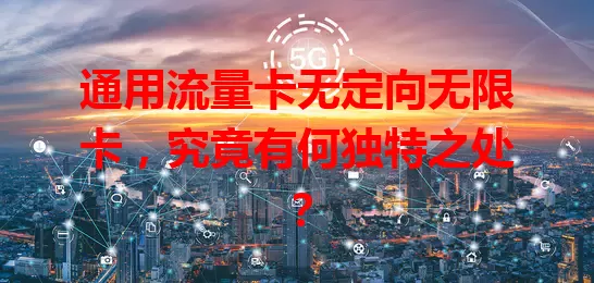 通用流量卡无定向无限卡，究竟有何独特之处？