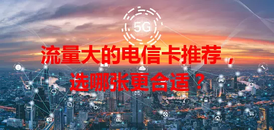 流量大的电信卡推荐，选哪张更合适？