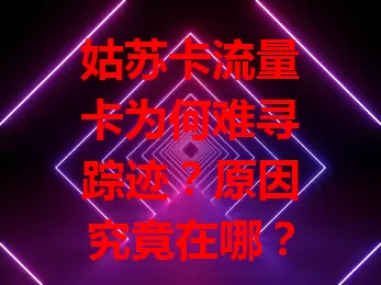 姑苏卡流量卡为何难寻踪迹？原因究竟在哪？
