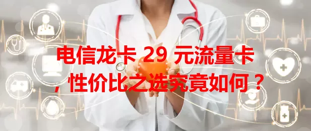 电信龙卡 29 元流量卡，性价比之选究竟如何？