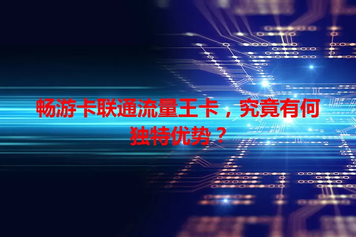 畅游卡联通流量王卡，究竟有何独特优势？