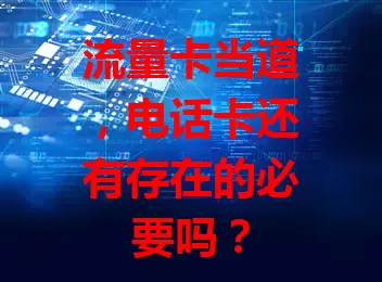 流量卡当道，电话卡还有存在的必要吗？