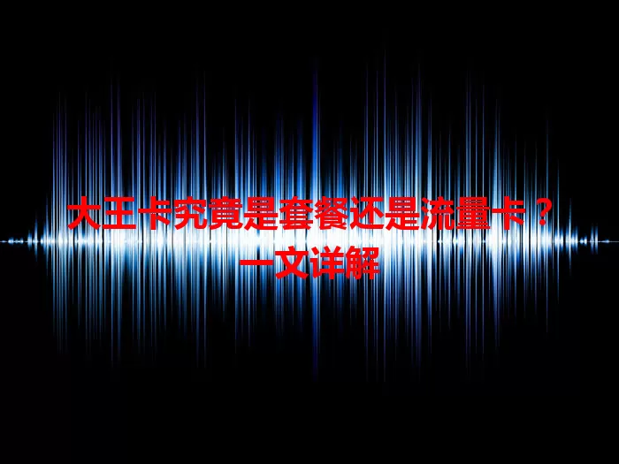 大王卡究竟是套餐还是流量卡？一文详解