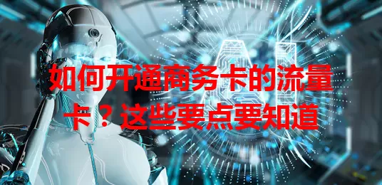 如何开通商务卡的流量卡？这些要点要知道