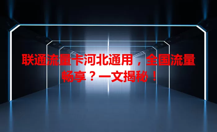 联通流量卡河北通用，全国流量畅享？一文揭秘！