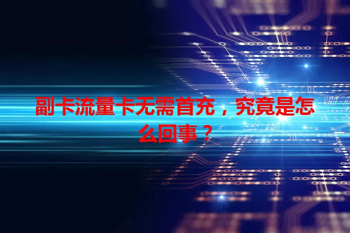 副卡流量卡无需首充，究竟是怎么回事？