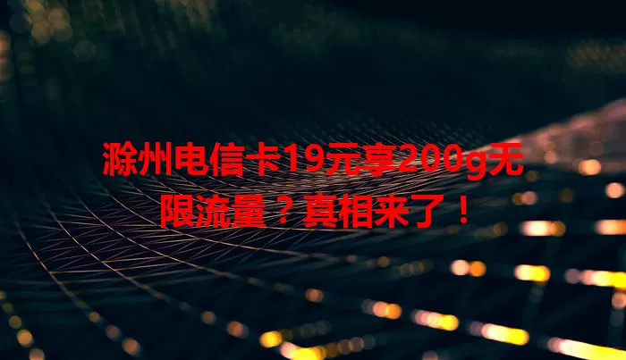 滁州电信卡19元享200g无限流量？真相来了！