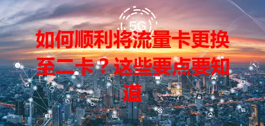如何顺利将流量卡更换至二卡？这些要点要知道
