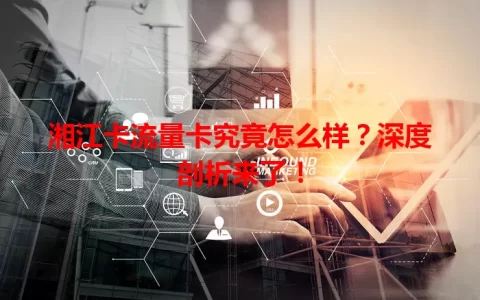 湘江卡流量卡究竟怎么样？深度剖析来了！