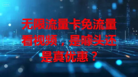 无限流量卡免流量看视频，是噱头还是真优惠？
