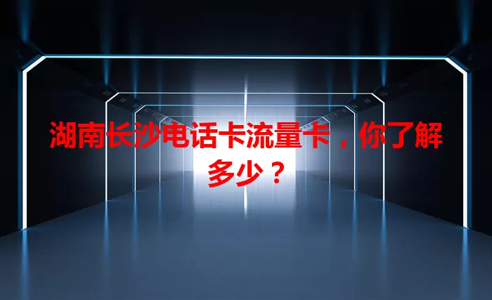 湖南长沙电话卡流量卡，你了解多少？