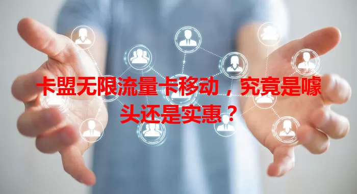 卡盟无限流量卡移动，究竟是噱头还是实惠？