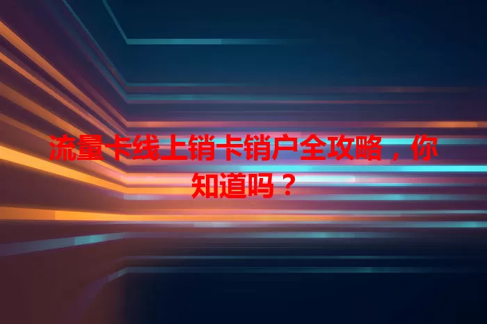 流量卡线上销卡销户全攻略，你知道吗？