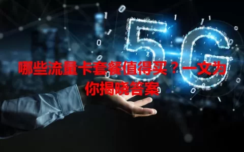 哪些流量卡套餐值得买？一文为你揭晓答案