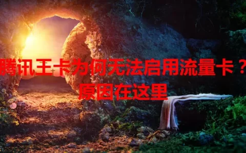 腾讯王卡为何无法启用流量卡？原因在这里